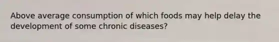 Above average consumption of which foods may help delay the development of some chronic diseases?