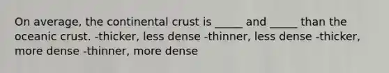 On average, the continental crust is _____ and _____ than the oceanic crust. -thicker, less dense -thinner, less dense -thicker, more dense -thinner, more dense