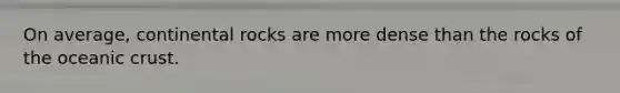 On average, continental rocks are more dense than the rocks of the oceanic crust.