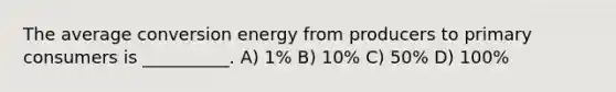 The average conversion energy from producers to primary consumers is __________. A) 1% B) 10% C) 50% D) 100%