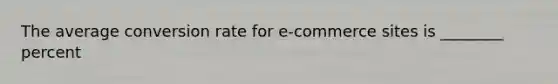 The average conversion rate for e-commerce sites is ________ percent