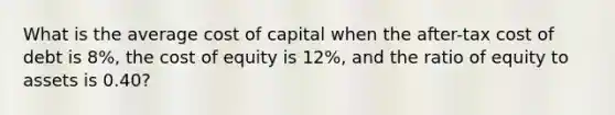 What is the average cost of capital when the after-tax cost of debt is 8%, the cost of equity is 12%, and the ratio of equity to assets is 0.40?