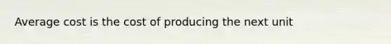 Average cost is the cost of producing the next unit