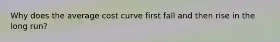 Why does the average cost curve first fall and then rise in the long run?