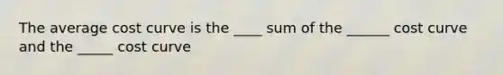 The average cost curve is the ____ sum of the ______ cost curve and the _____ cost curve