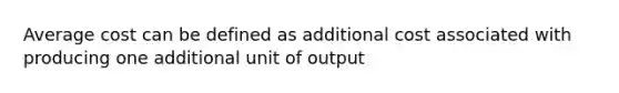 Average cost can be defined as additional cost associated with producing one additional unit of output