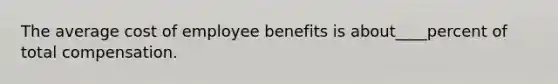 The average cost of employee benefits is about____percent of total compensation.