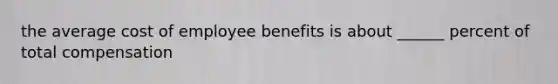 the average cost of employee benefits is about ______ percent of total compensation