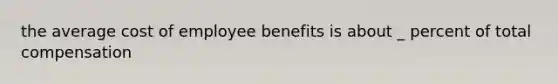 the average cost of employee benefits is about _ percent of total compensation