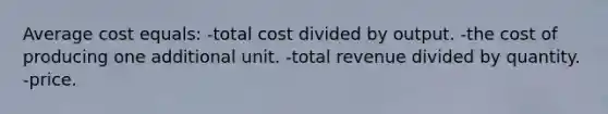 Average cost equals: -total cost divided by output. -the cost of producing one additional unit. -total revenue divided by quantity. -price.