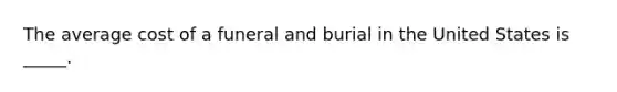 The average cost of a funeral and burial in the United States is _____.