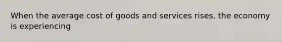 When the average cost of goods and services rises, the economy is experiencing