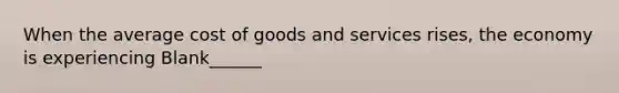 When the average cost of goods and services rises, the economy is experiencing Blank______