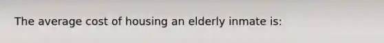 The average cost of housing an elderly inmate is: