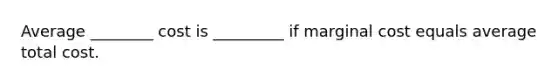 Average ________ cost is _________ if marginal cost equals average total cost.