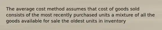 The average cost method assumes that cost of goods sold consists of the most recently purchased units a mixture of all the goods available for sale the oldest units in inventory