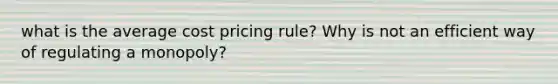 what is the average cost pricing rule? Why is not an efficient way of regulating a monopoly?