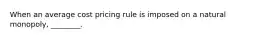 When an average cost pricing rule is imposed on a natural monopoly, ________.