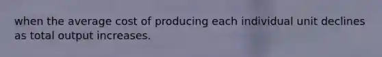 when the average cost of producing each individual unit declines as total output increases.