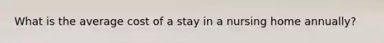 What is the average cost of a stay in a nursing home annually?
