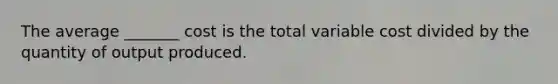 The average _______ cost is the total variable cost divided by the quantity of output produced.