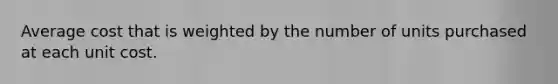 Average cost that is weighted by the number of units purchased at each unit cost.
