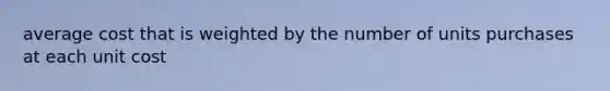 average cost that is weighted by the number of units purchases at each unit cost