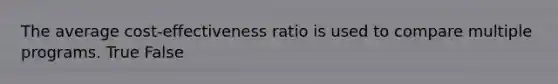 The average cost-effectiveness ratio is used to compare multiple programs. True False