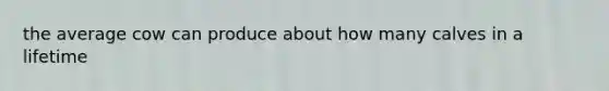 the average cow can produce about how many calves in a lifetime