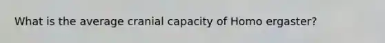 What is the average cranial capacity of Homo ergaster?