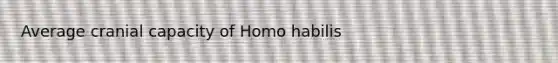 Average cranial capacity of Homo habilis