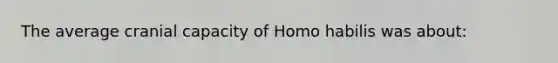 The average cranial capacity of Homo habilis was about: