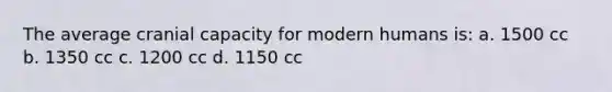 The average cranial capacity for modern humans is: a. 1500 cc b. 1350 cc c. 1200 cc d. 1150 cc