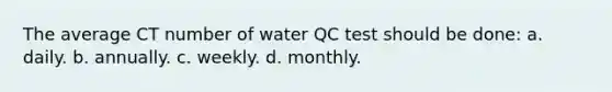 The average CT number of water QC test should be done: a. daily. b. annually. c. weekly. d. monthly.