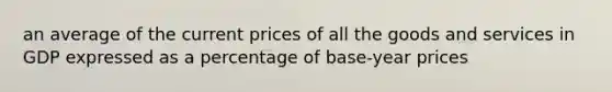 an average of the current prices of all the goods and services in GDP expressed as a percentage of base-year prices