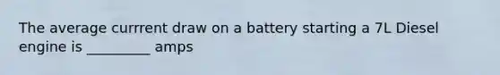 The average currrent draw on a battery starting a 7L Diesel engine is _________ amps