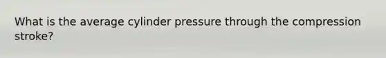 What is the average cylinder pressure through the compression stroke?