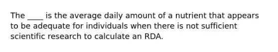 The ____ is the average daily amount of a nutrient that appears to be adequate for individuals when there is not sufficient scientific research to calculate an RDA.