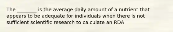 The ________ is the average daily amount of a nutrient that appears to be adequate for individuals when there is not sufficient scientific research to calculate an RDA