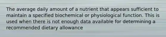 The average daily amount of a nutrient that appears sufficient to maintain a specified biochemical or physiological function. This is used when there is not enough data available for determining a recommended dietary allowance