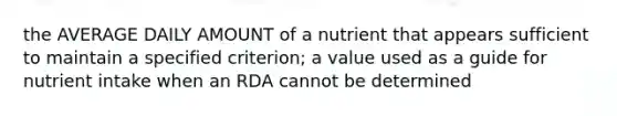 the AVERAGE DAILY AMOUNT of a nutrient that appears sufficient to maintain a specified criterion; a value used as a guide for nutrient intake when an RDA cannot be determined