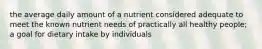 the average daily amount of a nutrient considered adequate to meet the known nutrient needs of practically all healthy people; a goal for dietary intake by individuals