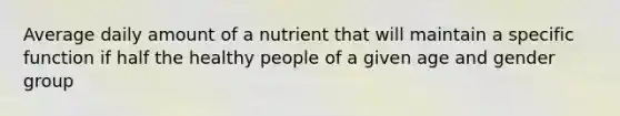 Average daily amount of a nutrient that will maintain a specific function if half the healthy people of a given age and gender group