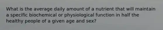 What is the average daily amount of a nutrient that will maintain a specific biochemical or physiological function in half the healthy people of a given age and sex?