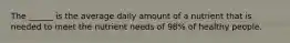 The ______ is the average daily amount of a nutrient that is needed to meet the nutrient needs of 98% of healthy people.