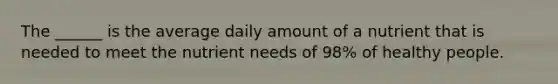 The ______ is the average daily amount of a nutrient that is needed to meet the nutrient needs of 98% of healthy people.