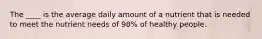 The ____ is the average daily amount of a nutrient that is needed to meet the nutrient needs of 98% of healthy people.