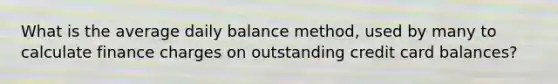 What is the average daily balance method, used by many to calculate finance charges on outstanding credit card balances?