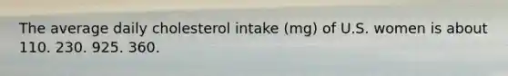 The average daily cholesterol intake (mg) of U.S. women is about 110. 230. 925. 360.