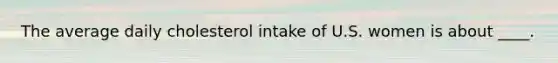 The average daily cholesterol intake of U.S. women is about ____.